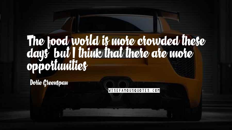 Dorie Greenspan Quotes: The food world is more crowded these days, but I think that there are more opportunities.