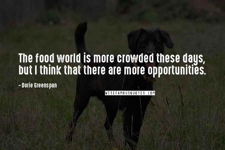 Dorie Greenspan Quotes: The food world is more crowded these days, but I think that there are more opportunities.