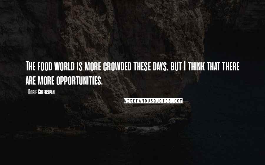 Dorie Greenspan Quotes: The food world is more crowded these days, but I think that there are more opportunities.