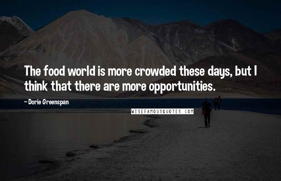 Dorie Greenspan Quotes: The food world is more crowded these days, but I think that there are more opportunities.