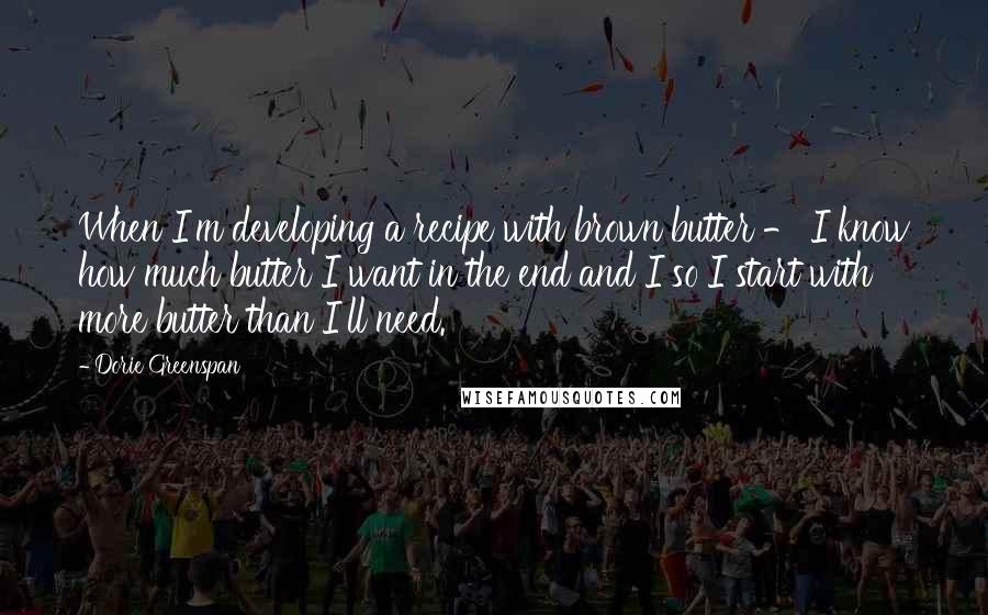 Dorie Greenspan Quotes: When I'm developing a recipe with brown butter - I know how much butter I want in the end and I so I start with more butter than I'll need.