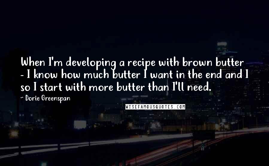 Dorie Greenspan Quotes: When I'm developing a recipe with brown butter - I know how much butter I want in the end and I so I start with more butter than I'll need.