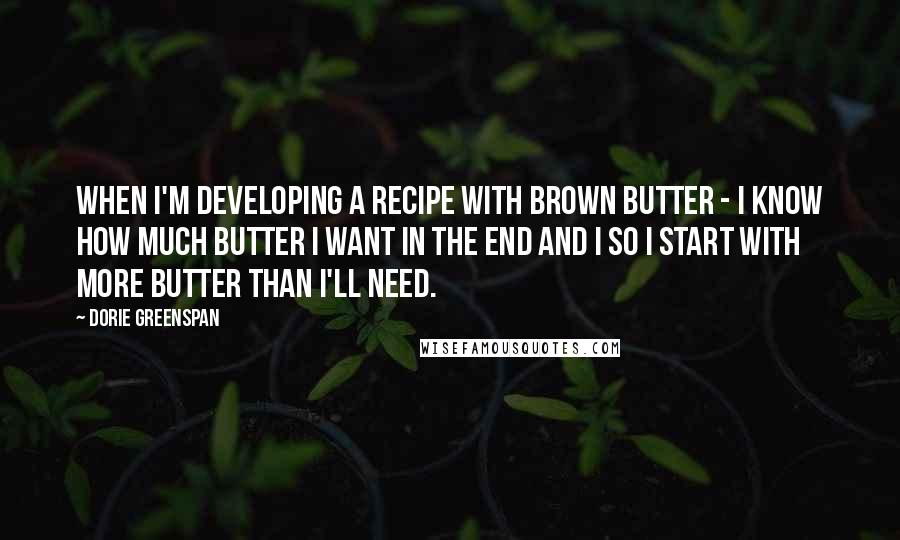 Dorie Greenspan Quotes: When I'm developing a recipe with brown butter - I know how much butter I want in the end and I so I start with more butter than I'll need.