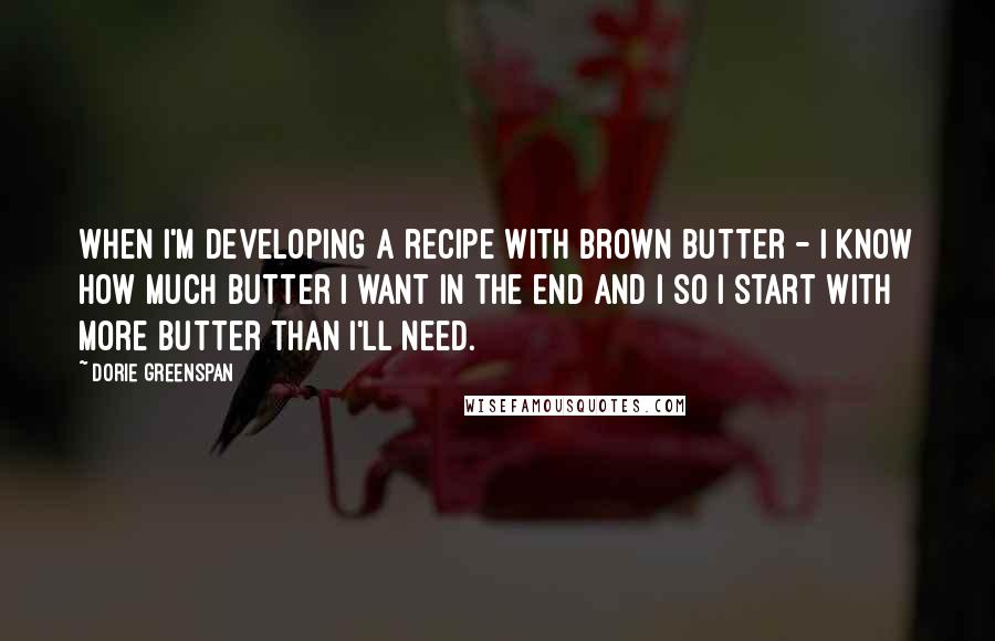 Dorie Greenspan Quotes: When I'm developing a recipe with brown butter - I know how much butter I want in the end and I so I start with more butter than I'll need.