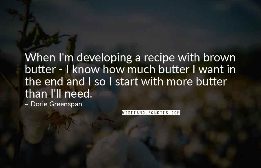 Dorie Greenspan Quotes: When I'm developing a recipe with brown butter - I know how much butter I want in the end and I so I start with more butter than I'll need.