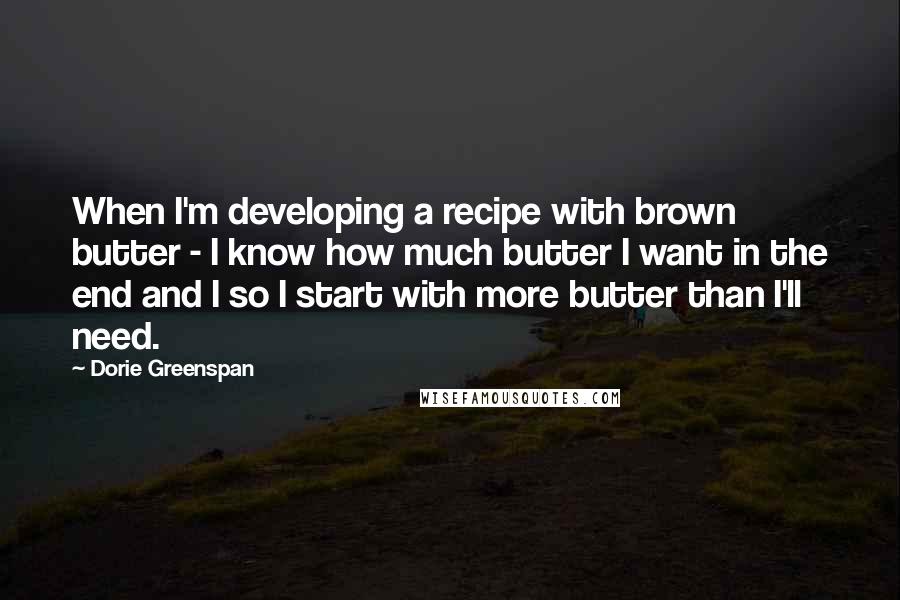 Dorie Greenspan Quotes: When I'm developing a recipe with brown butter - I know how much butter I want in the end and I so I start with more butter than I'll need.