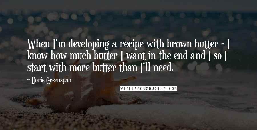 Dorie Greenspan Quotes: When I'm developing a recipe with brown butter - I know how much butter I want in the end and I so I start with more butter than I'll need.