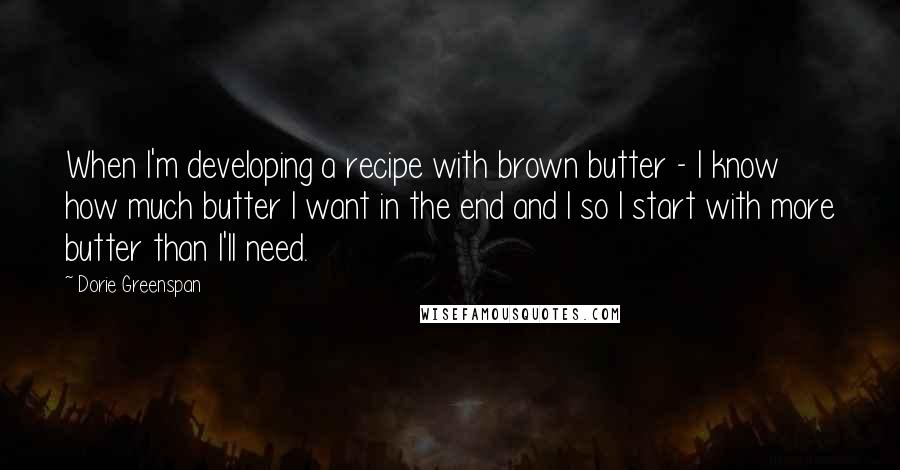 Dorie Greenspan Quotes: When I'm developing a recipe with brown butter - I know how much butter I want in the end and I so I start with more butter than I'll need.