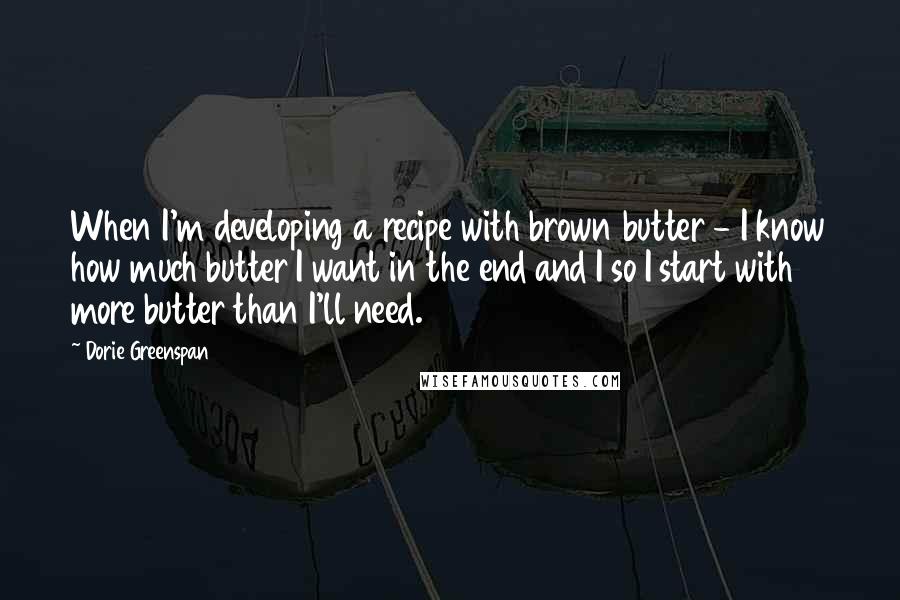 Dorie Greenspan Quotes: When I'm developing a recipe with brown butter - I know how much butter I want in the end and I so I start with more butter than I'll need.