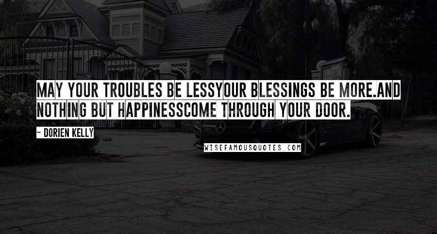 Dorien Kelly Quotes: May your troubles be lessYour blessings be more.And nothing but happinessCome through your door.