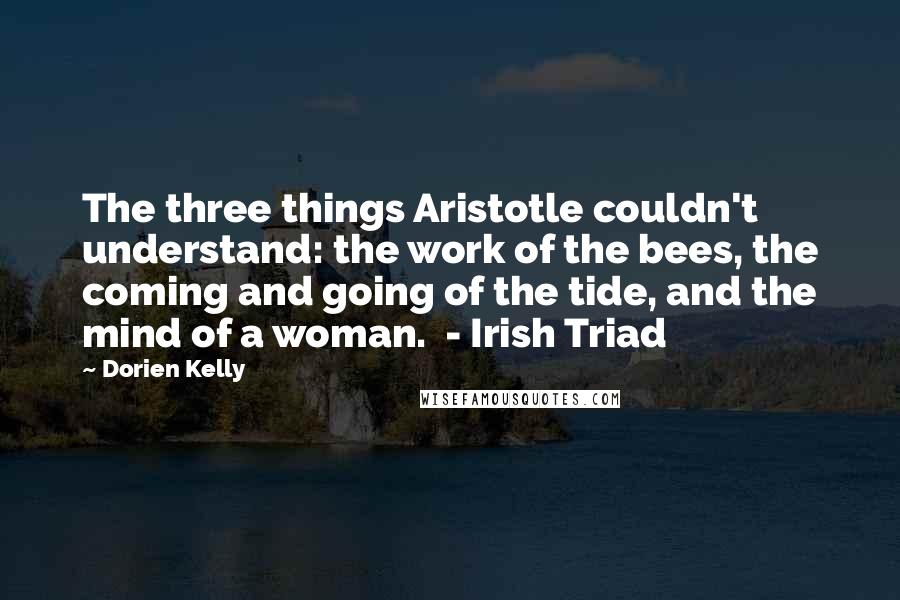 Dorien Kelly Quotes: The three things Aristotle couldn't understand: the work of the bees, the coming and going of the tide, and the mind of a woman. - Irish Triad