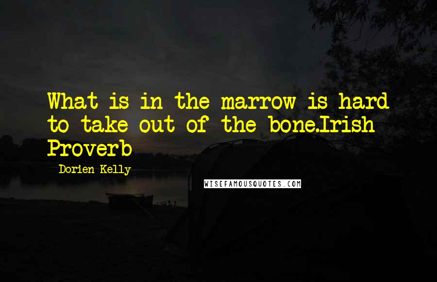 Dorien Kelly Quotes: What is in the marrow is hard to take out of the bone.Irish Proverb