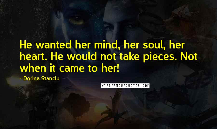 Dorina Stanciu Quotes: He wanted her mind, her soul, her heart. He would not take pieces. Not when it came to her!