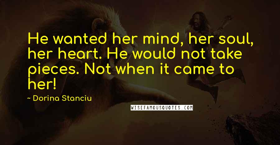 Dorina Stanciu Quotes: He wanted her mind, her soul, her heart. He would not take pieces. Not when it came to her!