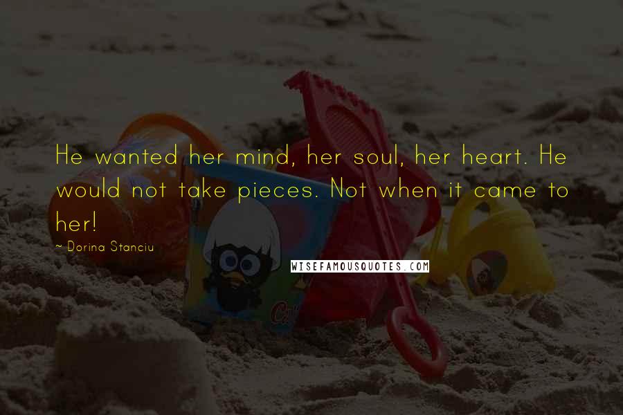 Dorina Stanciu Quotes: He wanted her mind, her soul, her heart. He would not take pieces. Not when it came to her!
