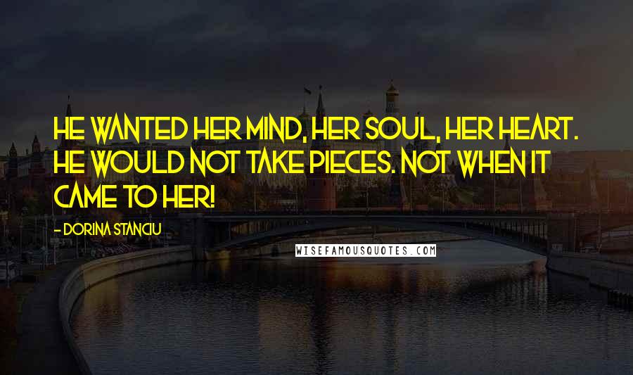 Dorina Stanciu Quotes: He wanted her mind, her soul, her heart. He would not take pieces. Not when it came to her!