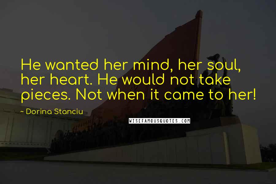 Dorina Stanciu Quotes: He wanted her mind, her soul, her heart. He would not take pieces. Not when it came to her!