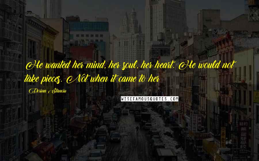 Dorina Stanciu Quotes: He wanted her mind, her soul, her heart. He would not take pieces. Not when it came to her!