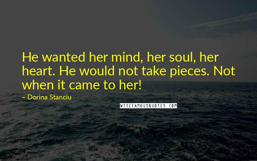 Dorina Stanciu Quotes: He wanted her mind, her soul, her heart. He would not take pieces. Not when it came to her!