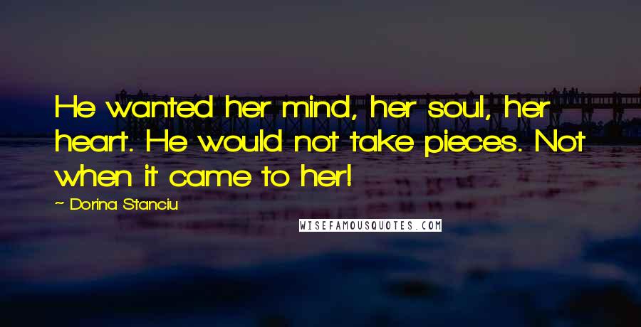 Dorina Stanciu Quotes: He wanted her mind, her soul, her heart. He would not take pieces. Not when it came to her!