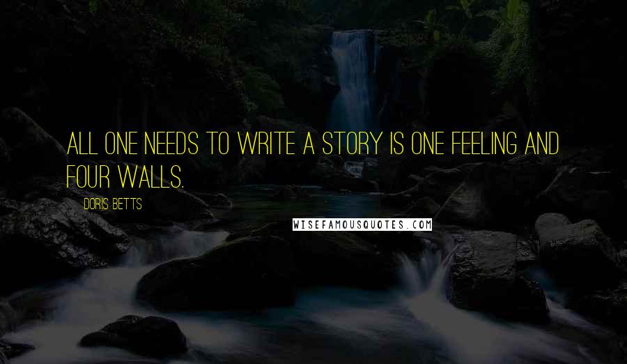 Doris Betts Quotes: All one needs to write a story is one feeling and four walls.