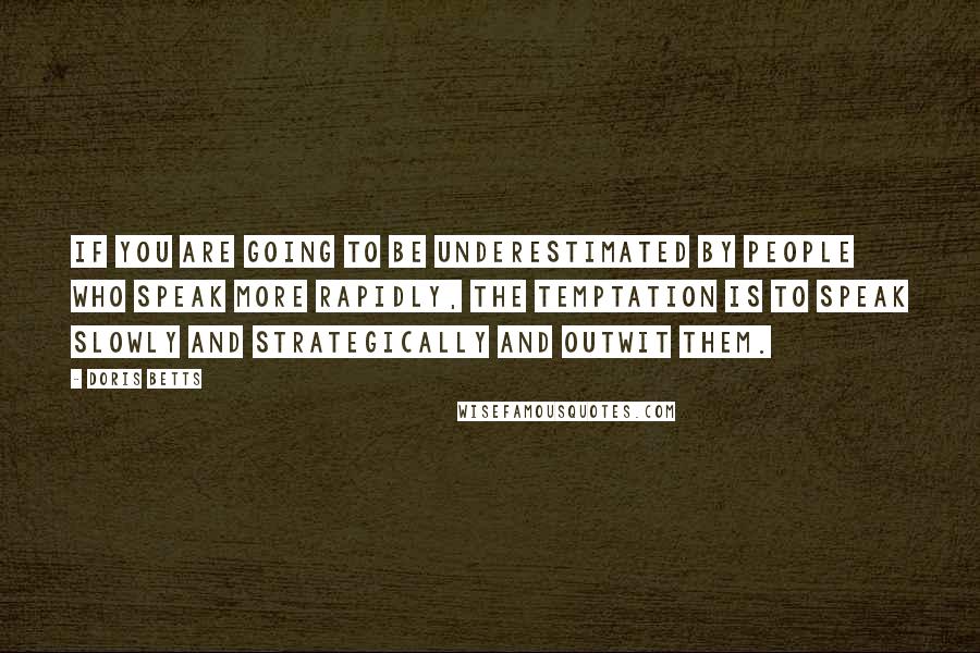 Doris Betts Quotes: If you are going to be underestimated by people who speak more rapidly, the temptation is to speak slowly and strategically and outwit them.