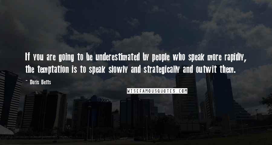 Doris Betts Quotes: If you are going to be underestimated by people who speak more rapidly, the temptation is to speak slowly and strategically and outwit them.