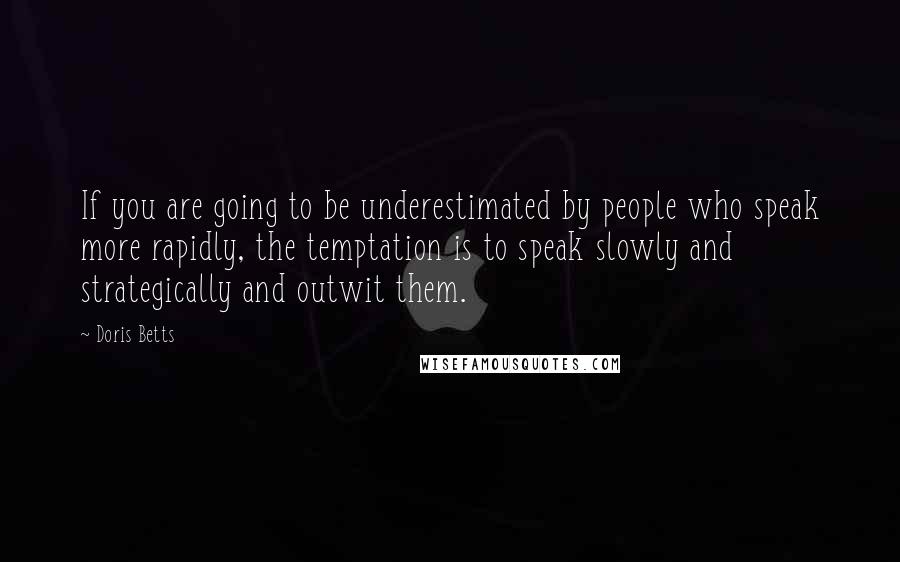 Doris Betts Quotes: If you are going to be underestimated by people who speak more rapidly, the temptation is to speak slowly and strategically and outwit them.