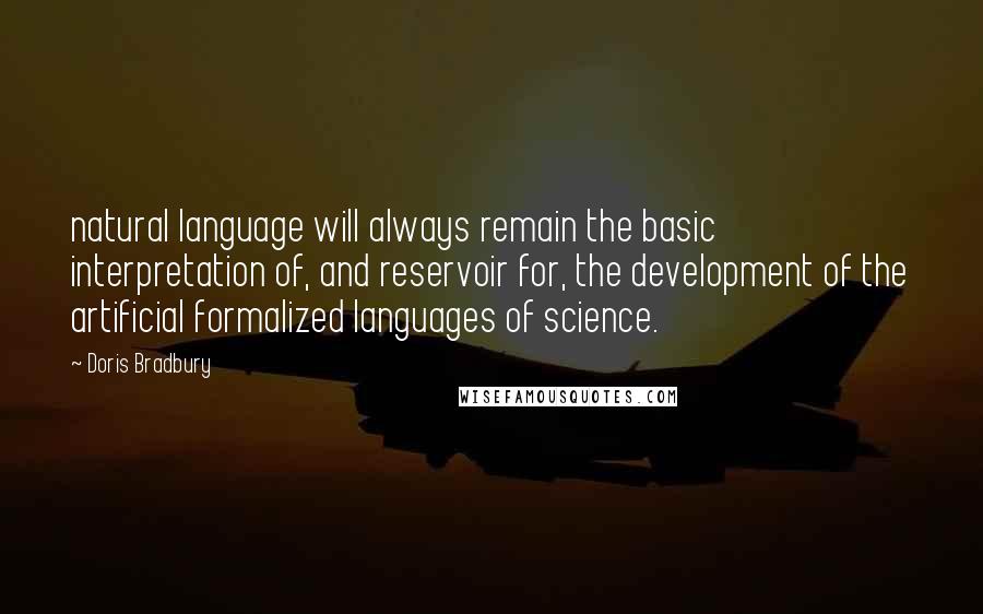 Doris Bradbury Quotes: natural language will always remain the basic interpretation of, and reservoir for, the development of the artificial formalized languages of science.