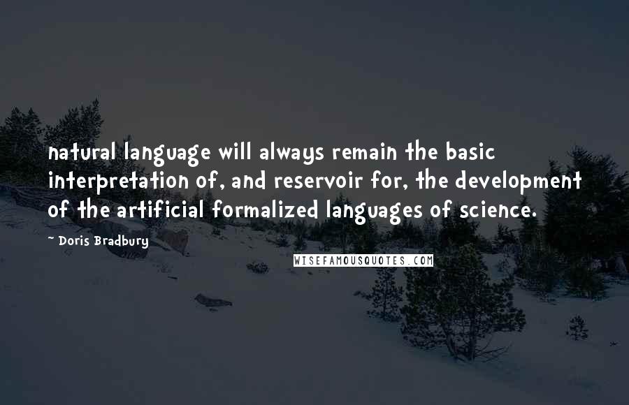 Doris Bradbury Quotes: natural language will always remain the basic interpretation of, and reservoir for, the development of the artificial formalized languages of science.