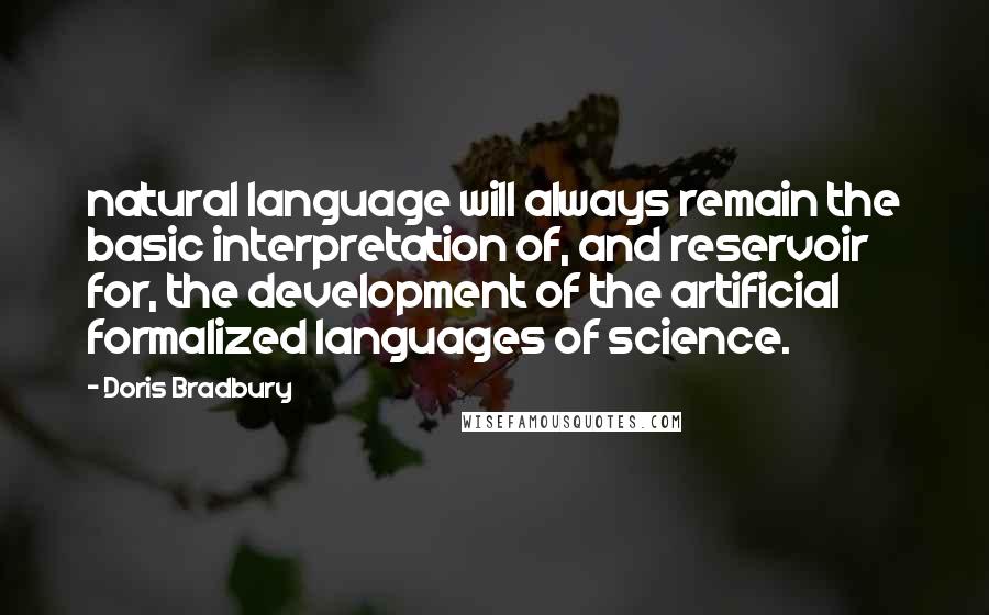 Doris Bradbury Quotes: natural language will always remain the basic interpretation of, and reservoir for, the development of the artificial formalized languages of science.