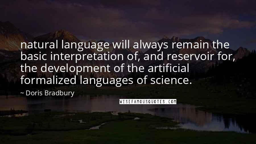 Doris Bradbury Quotes: natural language will always remain the basic interpretation of, and reservoir for, the development of the artificial formalized languages of science.