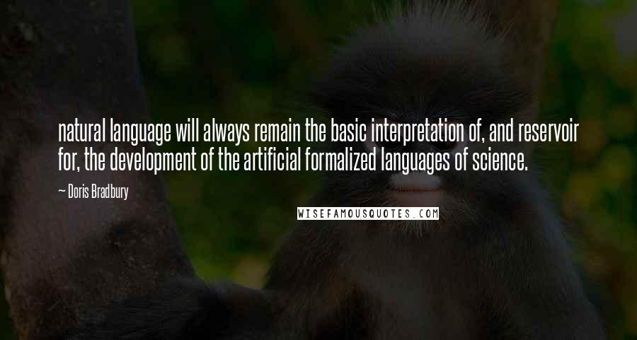 Doris Bradbury Quotes: natural language will always remain the basic interpretation of, and reservoir for, the development of the artificial formalized languages of science.