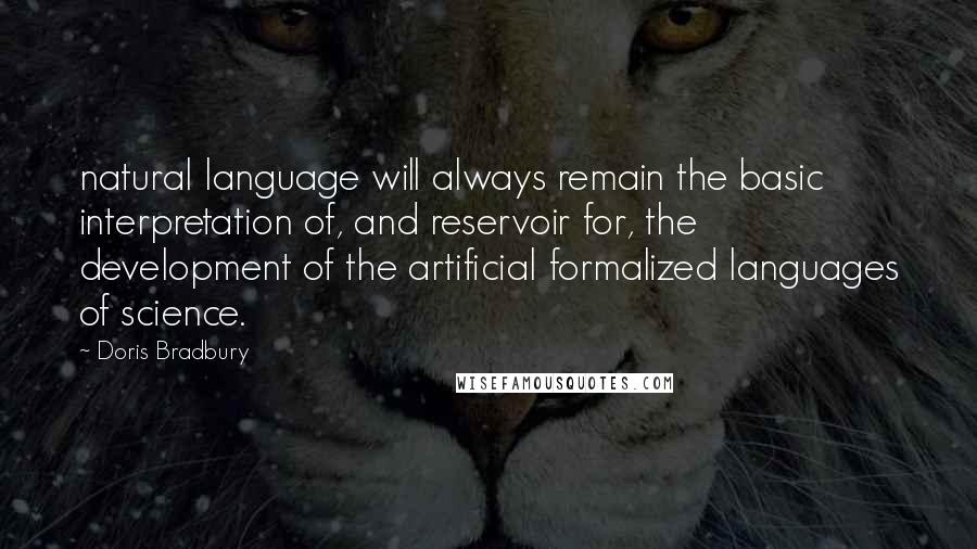 Doris Bradbury Quotes: natural language will always remain the basic interpretation of, and reservoir for, the development of the artificial formalized languages of science.