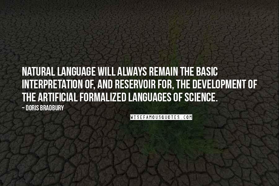 Doris Bradbury Quotes: natural language will always remain the basic interpretation of, and reservoir for, the development of the artificial formalized languages of science.