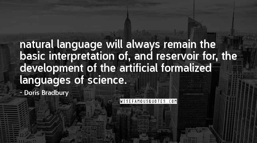 Doris Bradbury Quotes: natural language will always remain the basic interpretation of, and reservoir for, the development of the artificial formalized languages of science.