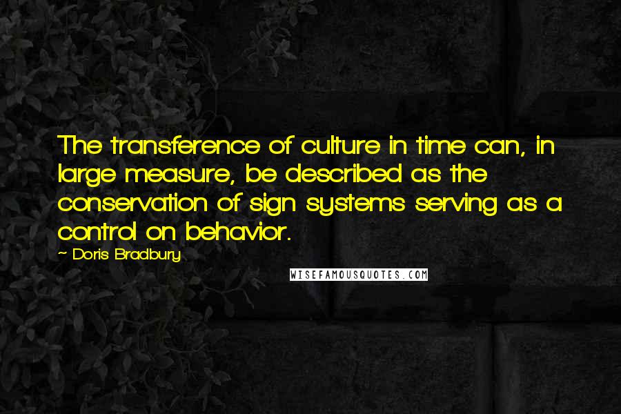 Doris Bradbury Quotes: The transference of culture in time can, in large measure, be described as the conservation of sign systems serving as a control on behavior.