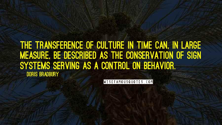 Doris Bradbury Quotes: The transference of culture in time can, in large measure, be described as the conservation of sign systems serving as a control on behavior.