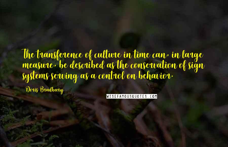 Doris Bradbury Quotes: The transference of culture in time can, in large measure, be described as the conservation of sign systems serving as a control on behavior.