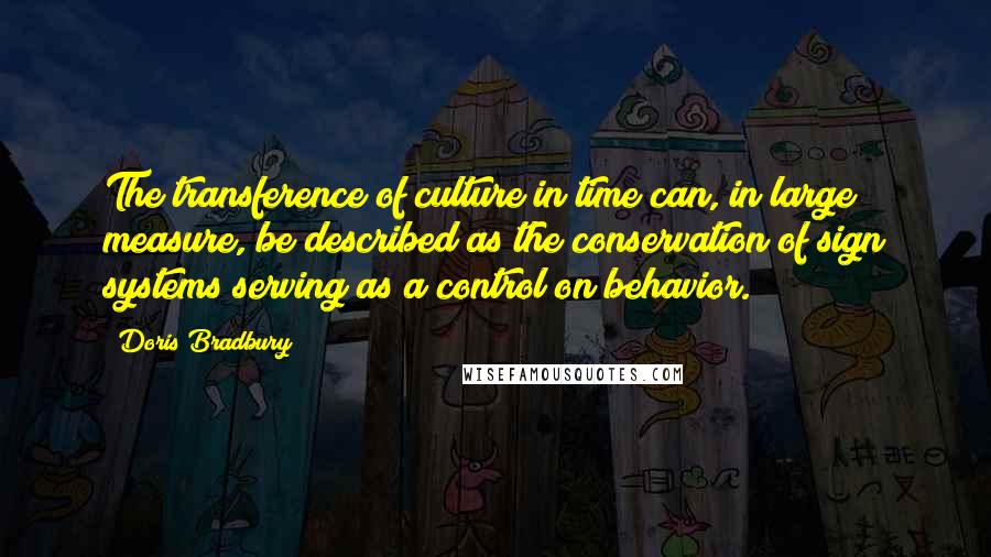 Doris Bradbury Quotes: The transference of culture in time can, in large measure, be described as the conservation of sign systems serving as a control on behavior.