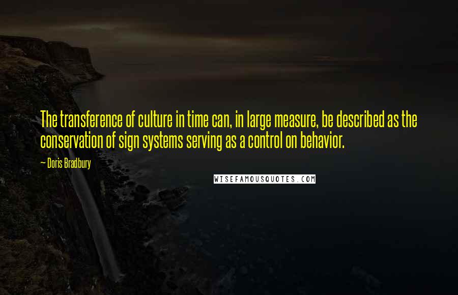 Doris Bradbury Quotes: The transference of culture in time can, in large measure, be described as the conservation of sign systems serving as a control on behavior.