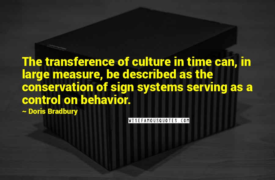 Doris Bradbury Quotes: The transference of culture in time can, in large measure, be described as the conservation of sign systems serving as a control on behavior.