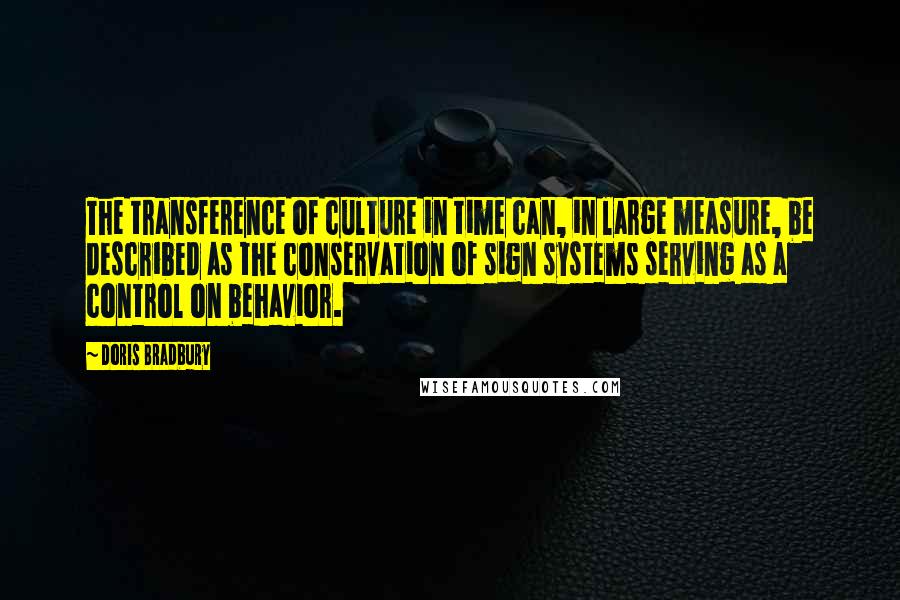 Doris Bradbury Quotes: The transference of culture in time can, in large measure, be described as the conservation of sign systems serving as a control on behavior.