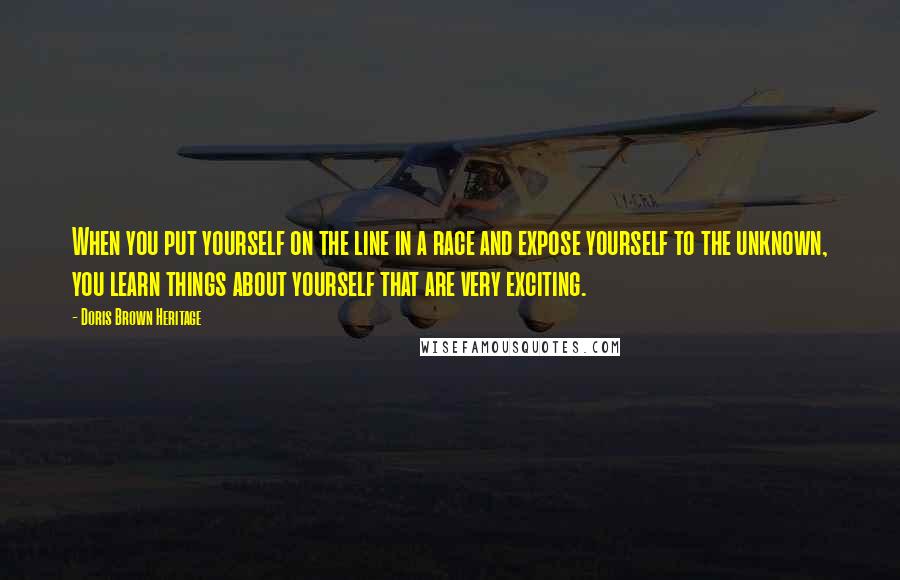 Doris Brown Heritage Quotes: When you put yourself on the line in a race and expose yourself to the unknown, you learn things about yourself that are very exciting.