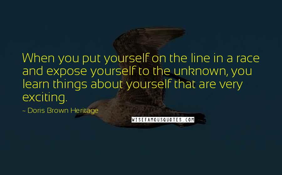 Doris Brown Heritage Quotes: When you put yourself on the line in a race and expose yourself to the unknown, you learn things about yourself that are very exciting.