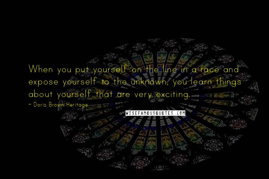 Doris Brown Heritage Quotes: When you put yourself on the line in a race and expose yourself to the unknown, you learn things about yourself that are very exciting.