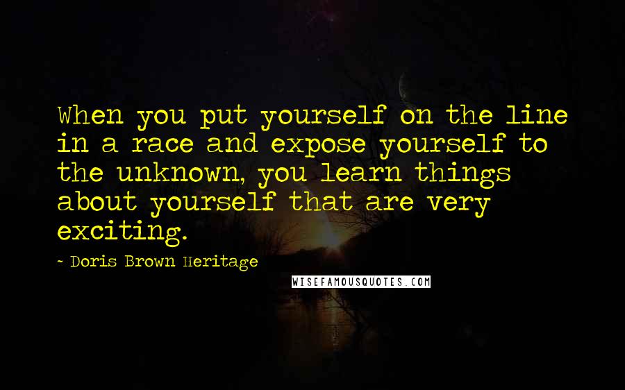 Doris Brown Heritage Quotes: When you put yourself on the line in a race and expose yourself to the unknown, you learn things about yourself that are very exciting.