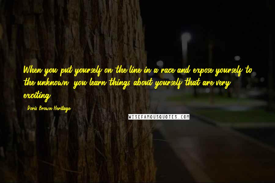 Doris Brown Heritage Quotes: When you put yourself on the line in a race and expose yourself to the unknown, you learn things about yourself that are very exciting.