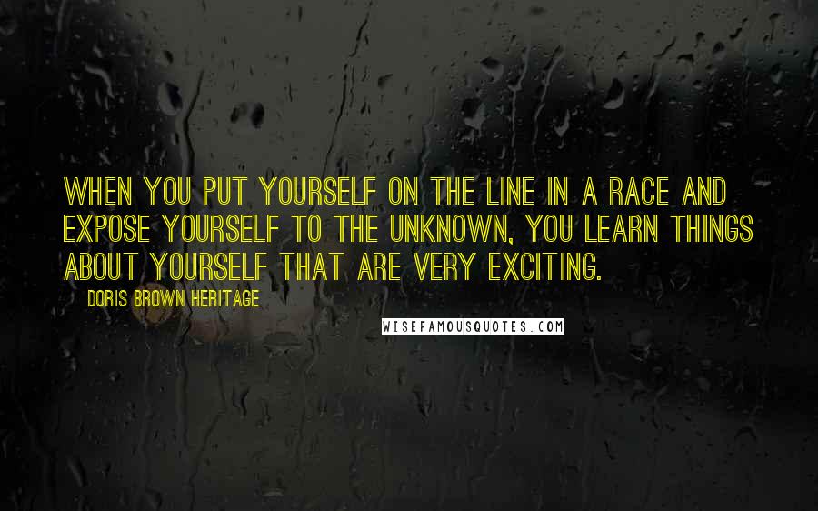 Doris Brown Heritage Quotes: When you put yourself on the line in a race and expose yourself to the unknown, you learn things about yourself that are very exciting.