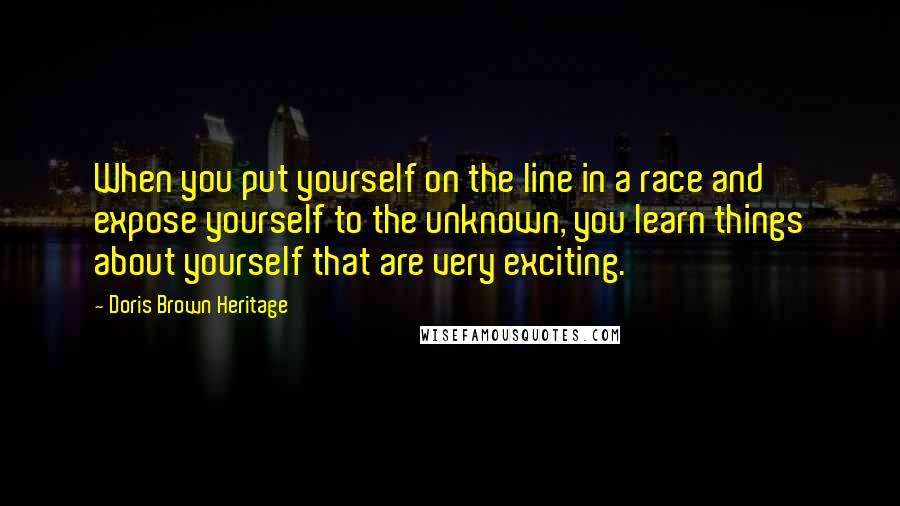 Doris Brown Heritage Quotes: When you put yourself on the line in a race and expose yourself to the unknown, you learn things about yourself that are very exciting.